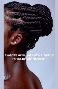 Title: Shadows Over Ikaragwe: A Tale of Espionage and Sacrifice, Author: John Nyamvumba