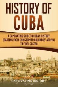 Title: History of Cuba: A Captivating Guide to Cuban History, Starting from Christopher Columbus' Arrival to Fidel Castro, Author: Captivating History