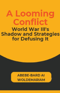 Title: A Looming Conflict: World War III's Shadow and Strategies for Defusing It, Author: Abebe-Bard Ai Woldemariam