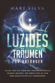 Title: Luzides Träumen für Anfänger: Alles, was Sie über die Traumkontrolle wissen müssen, um Ihren Schlaf und Ihre Kreativität zu verbessern, Author: Mari Silva