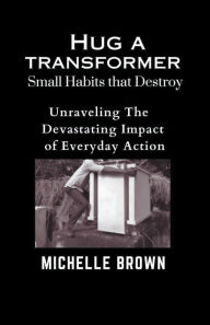 Title: Hug a Transformer: Small Habits that Destroy - Unravelling the Devastating Impact of Everyday Action, Author: Michelle Brown