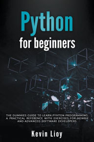 Title: Python for Beginners: The Dummies' Guide to Learn Python Programming. A Practical Reference with Exercises for Newbies and Advanced Developers, Author: Kevin Lioy