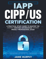 Title: IAPP CIPP/US Certification A Practical Study Guide to Master the Certified Information Privacy Professional Exam, Author: Jamie Murphy