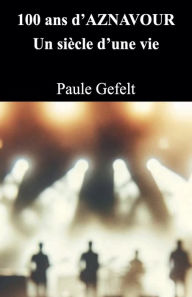 Title: 100 ans d'Aznavour Un siï¿½cle d'une vie, Author: Paule Gefelt