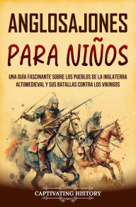 Title: Anglosajones para niños: Una guía fascinante sobre los pueblos de la Inglaterra altomedieval y sus batallas contra los vikingos, Author: Captivating History