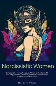 Title: Narcissistic Women: Unmasking the Female Narcissist: A Guide for Men to Identify Red Flags, Confront Narcissism, and Break Free from Toxic Manipulation in Relationships., Author: Michael White