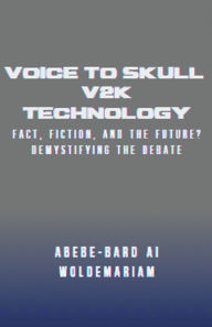 Title: Voice to Skull (V2K) Technology: Fact, Fiction, and the Future? - Demystifying the Debate, Author: Abebe-Bard Ai Woldemariam
