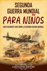 Title: Segunda Guerra Mundial para niños: Una fascinante guía sobre la Segunda Guerra Mundial, Author: Captivating History