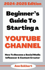 Title: Beginner's Guide To Starting a YouTube Channel 2024-2025 Edition, Author: Ann Eckhart