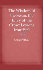 Title: The Wisdom of the Swan, the Envy of the Crow: Lessons from Sita, Author: Sonal Pathak