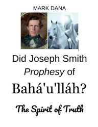 Title: Did Joseph Smith Prophesy of Baha'u'llah? The Spirit of Truth, Author: Mark Dana