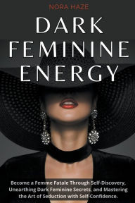 Title: Dark Feminine Energy: Become a Femme Fatale Through Self-Discovery, Unearthing Dark Feminine Secrets, and Mastering the Art of Seduction with Self- Confidence, Author: Nora Haze