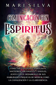 Title: Comunicación con espíritus: Conectar con guías espirituales, ancestros, arcángeles y ángeles, junto con el desarrollo de sus habilidades psíquicas de médium como la canalización y la clarividencia, Author: Mari Silva