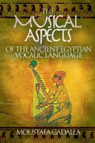 Title: The Musical Aspects of the Ancient Egyptian Vocalic Language, Author: Moustafa Gadalla