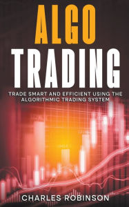 Title: Algo Trading: Trade Smart and Efficiently Using the Algorithmic Trading System, Author: Charles Robinson