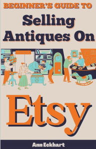Title: Beginner's Guide To Selling Antiques On Etsy, Author: Ann Eckhart