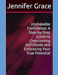 Title: Unshakable Confidence: A Step-by-Step Guide to Overcoming Self-Doubt and Embracing Your True Potential, Author: Jennifer Grace