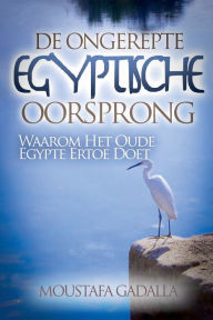 Title: De Ongerepte Egyptische Oorsprong: Waarom Het Oude Egypte Ertoe Doet, Author: Moustafa Gadalla