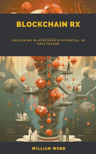 Title: Blockchain Rx: Unlocking Blockchain's Potential in Healthcare, Author: William Webb
