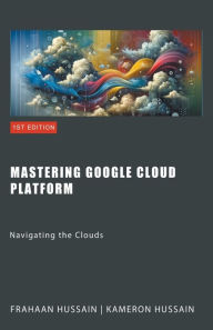 Title: Mastering Google Cloud Platform: Navigating the Clouds, Author: Kameron Hussain