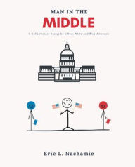 Title: Man in the Middle: A Collection of Essays by A Red, White and Blue American, Author: Eric Nachamie