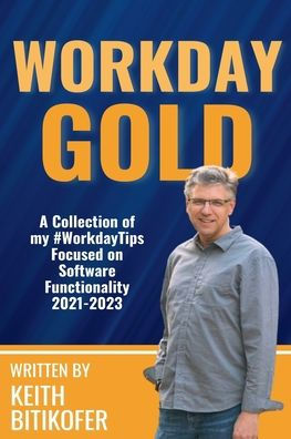 Workday Gold: A Collection of Keith Bitikofer's #WorkdayTips Focused on Software Functionality 2021-2023