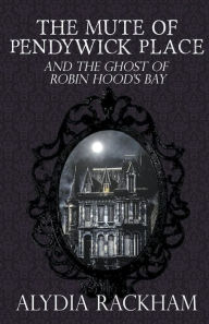 Title: The Mute of Pendywick Place and the Ghost of Robin Hood's Bay, Author: Alydia Rackham