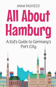 Title: All About Hamburg: A Kid's Guide to Germany's Port City, Author: Anam Rasheed