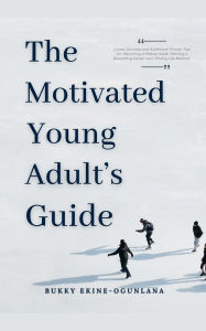 Title: The Motivated Young Adult's Guide to Career Success and Adulthood: Proven Tips for Becoming a Mature Adult, Starting a Rewarding Career and Finding Life Balance, Author: Bukky Ekine-Ogunlana