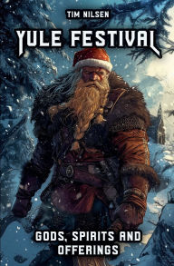 Title: Yule Festival - Gods, Spirits and Offerings: The Spiritual Significance of the Nordic Winter Festival - Christmas of the Vikings, Author: Tim Nilsen