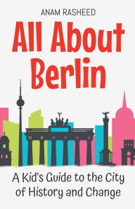 Title: All About Berlin: A Kid's Guide to the City of History and Change, Author: Anam Rasheed