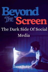 Title: Beyond The Screen: The Dark Side Of Social Media, Author: James Sheldon