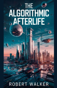 Title: The Algorithmic Afterlife, Author: Robert Walker