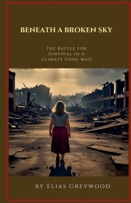 Title: Beneath a Broken Sky: The Battle for Survival in a Climate Gone Mad, Author: Elias Greywood