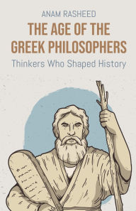 Title: The Age of the Greek Philosophers: Thinkers Who Shaped History, Author: Anam Rasheed