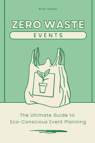 Title: Zero-Waste Events The Ultimate Guide to Eco-Conscious Event Planning, Author: Brian Gibson
