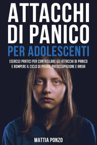 Title: Attacchi Di Panico Per Adolescenti: Esercizi Pratici per Controllare gli Attacchi di Panico e Rompere il Ciclo di Paura, Preoccupazione e Ansia, Author: Mattia Ponzo