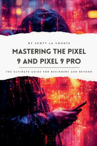 Title: Mastering the Pixel 9 and Pixel 9 Pro: The Ultimate Guide for Beginners and Beyond, Author: Scott La Counte