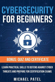 Title: Cybersecurity for Beginners: Learn Practical Skills to Defend Against Cyber Threats and Prepare for Certification Exams, Author: Michael Patel