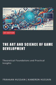 Title: The Art and Science of Game Development: Theoretical Foundations and Practical Insights, Author: Kameron Hussain