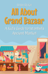 Title: All About Grand Bazaar: A Kid's Guide to Istanbul's Ancient Market, Author: Shah Rukh