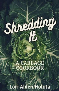 Title: Shredding It: A Cabbage Cookbook, Author: Lori Alden Holuta