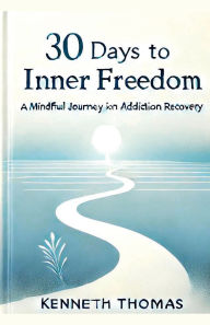 Title: 30 Days to Inner Freedom: A Mindful Journey in Addiction Recovery, Author: Kenneth Thomas