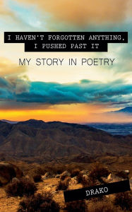 Title: I Haven't Forgotten Anything, I Pushed Past It: My Story In Poetry, Author: Drako