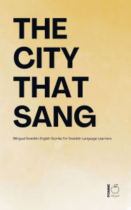 Title: The City That Sang: Bilingual Swedish-English Stories for Swedish Language Learners, Author: Pomme Bilingual