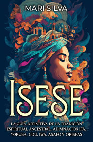 Title: Isese: La guía definitiva de la tradición espiritual ancestral, adivinación Ifá, yoruba, Odu, Iwa, Asafo y orishas, Author: Mari Silva