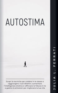 Title: Autostima: Scopri le Tecniche per Credere in te Stesso e Raggiungere i tuoi Obiettivi, Aumentare l'Intelligenza Emotiva e Rafforzare la Fiducia in te e Gestire le Emozioni per Migliorare la tua Vita, Author: Julia L Ferrati