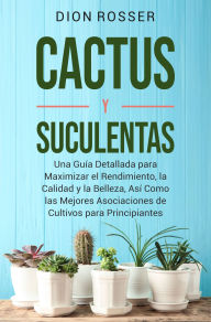 Title: Cactus y Suculentas: Una guía detallada para maximizar el rendimiento, la calidad y la belleza, así como las mejores asociaciones de cultivos para principiantes, Author: Dion Rosser