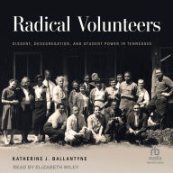 Title: Radical Volunteers: Dissent, Desegregation, and Student Power in Tennessee, Author: Katherine J. Ballantyne