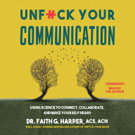 Title: Unf*ck Your Communication: Using Science to Connect, Collaborate, and Make Yourself Heard, Author: Faith G. Harper PhD